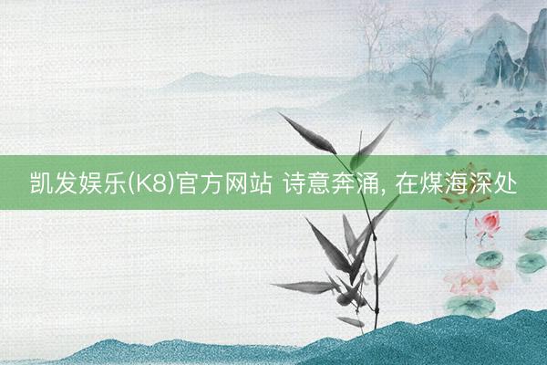 凯发娱乐(K8)官方网站 诗意奔涌， 在煤海深处