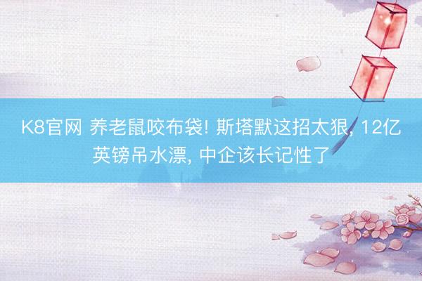 K8官网 养老鼠咬布袋! 斯塔默这招太狠， 12亿英镑吊水漂， 中企该长记性了