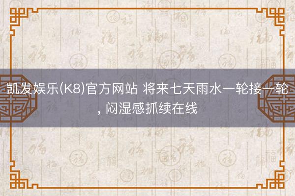 凯发娱乐(K8)官方网站 将来七天雨水一轮接一轮， 闷湿感抓续在线