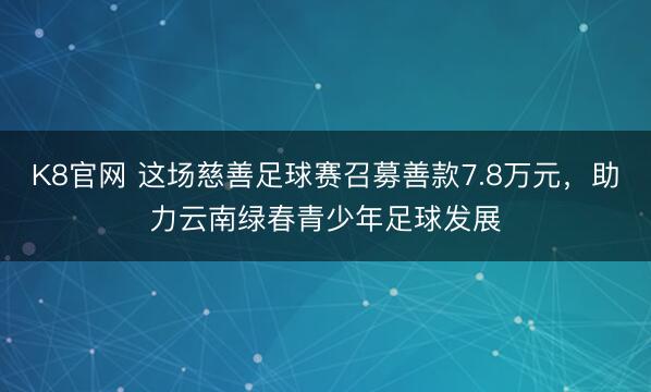 K8官网 这场慈善足球赛召募善款7.8万元，助力云南绿春青少年足球发展