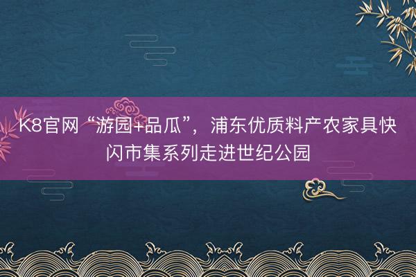 K8官网 “游园+品瓜”，浦东优质料产农家具快闪市集系列走进世纪公园