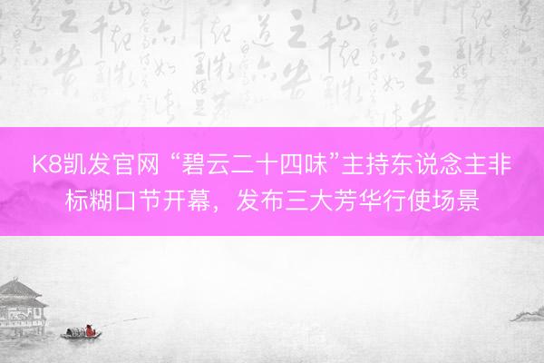 K8凯发官网 “碧云二十四味”主持东说念主非标糊口节开幕，发布三大芳华行使场景