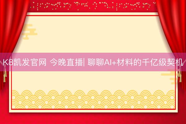 K8凯发官网 今晚直播| 聊聊AI+材料的千亿级契机