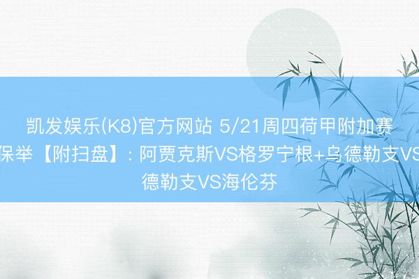 凯发娱乐(K8)官方网站 5/21周四荷甲附加赛二串一保举【附扫盘】: 阿贾克斯VS格罗宁根+乌德勒支VS海伦芬