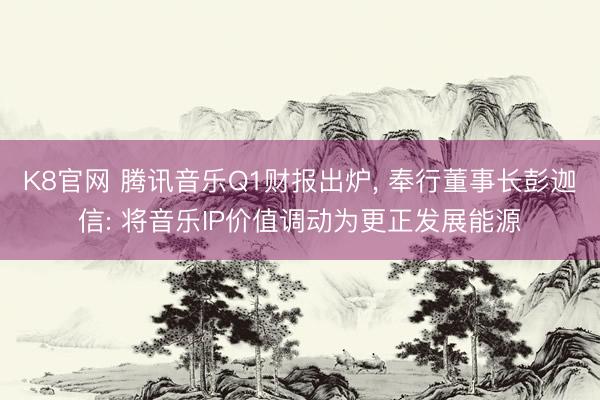 K8官网 腾讯音乐Q1财报出炉， 奉行董事长彭迦信: 将音乐IP价值调动为更正发展能源