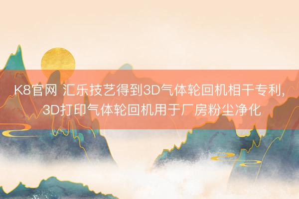 K8官网 汇乐技艺得到3D气体轮回机相干专利， 3D打印气体轮回机用于厂房粉尘净化