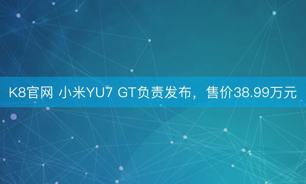 K8官网 小米YU7 GT负责发布，售价38.99万元