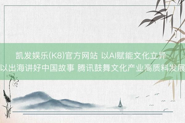凯发娱乐(K8)官方网站 以AI赋能文化立异 以出海讲好中国故事 腾讯鼓舞文化产业高质料发展