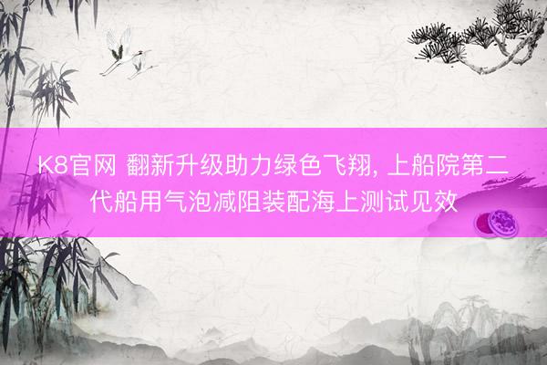 K8官网 翻新升级助力绿色飞翔， 上船院第二代船用气泡减阻装配海上测试见效