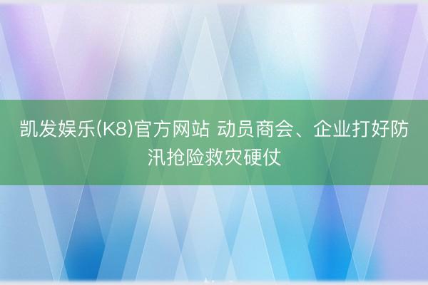 凯发娱乐(K8)官方网站 动员商会、企业打好防汛抢险救灾硬仗