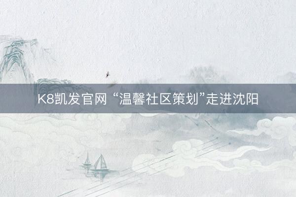 K8凯发官网 “温馨社区策划”走进沈阳