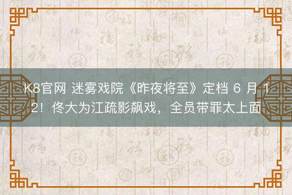 K8官网 迷雾戏院《昨夜将至》定档 6 月 12！佟大为江疏影飙戏，全员带罪太上面