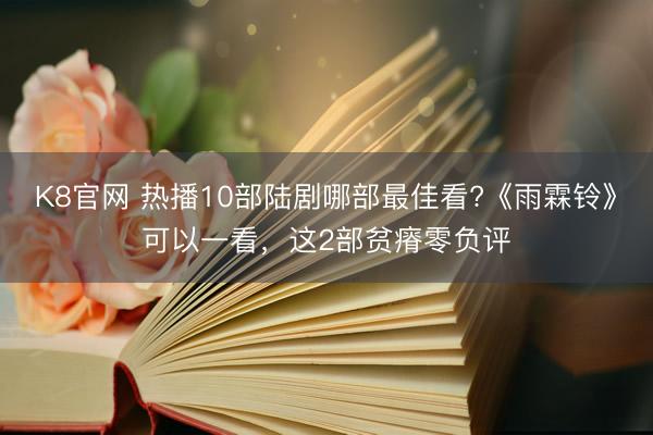 K8官网 热播10部陆剧哪部最佳看?《雨霖铃》可以一看，这2部贫瘠零负评