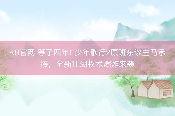 K8官网 等了四年! 少年歌行2原班东谈主马承接，全新江湖权术燃炸来袭