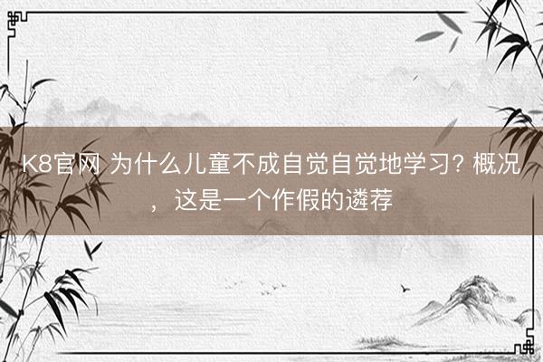 K8官网 为什么儿童不成自觉自觉地学习? 概况，这是一个作假的遴荐
