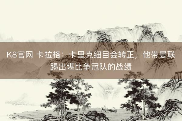 K8官网 卡拉格：卡里克细目会转正，他带曼联踢出堪比争冠队的战绩