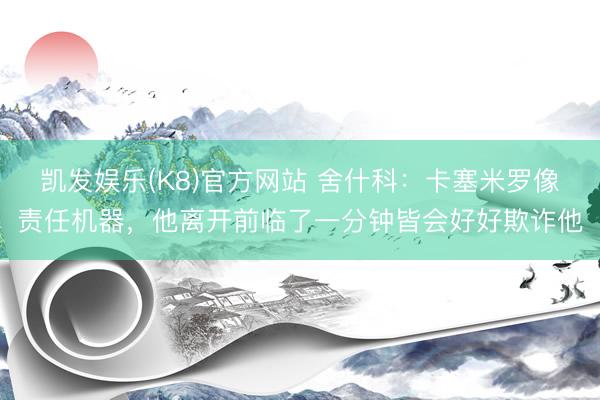 凯发娱乐(K8)官方网站 舍什科：卡塞米罗像责任机器，他离开前临了一分钟皆会好好欺诈他