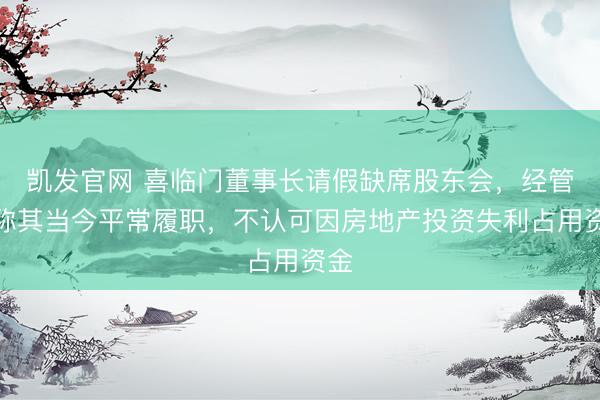 凯发官网 喜临门董事长请假缺席股东会，经管层称其当今平常履职，不认可因房地产投资失利占用资金