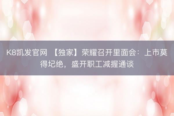 K8凯发官网 【独家】荣耀召开里面会：上市莫得圮绝，盛开职工减握通谈