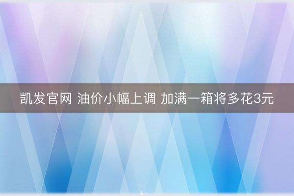 凯发官网 油价小幅上调 加满一箱将多花3元