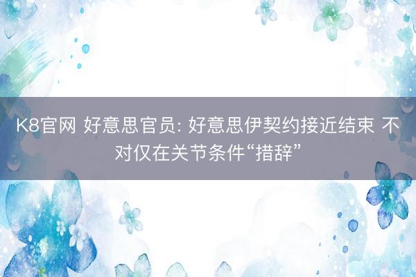 K8官网 好意思官员: 好意思伊契约接近结束 不对仅在关节条件“措辞”