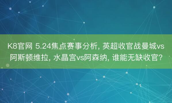 K8官网 5.24焦点赛事分析， 英超收官战曼城vs阿斯顿维拉， 水晶宫vs阿森纳， 谁能无缺收官?