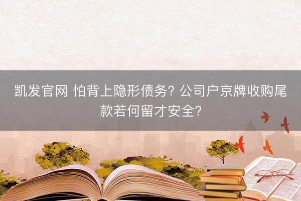 凯发官网 怕背上隐形债务? 公司户京牌收购尾款若何留才安全?