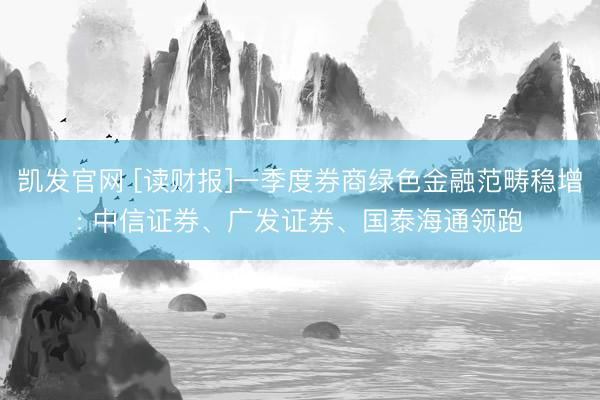 凯发官网 [读财报]一季度券商绿色金融范畴稳增: 中信证券、广发证券、国泰海通领跑
