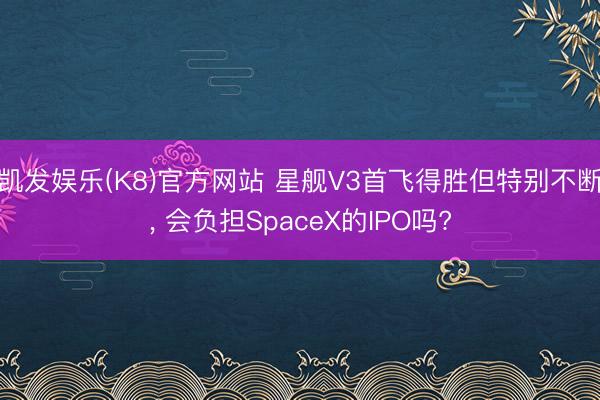 凯发娱乐(K8)官方网站 星舰V3首飞得胜但特别不断， 会负担SpaceX的IPO吗?