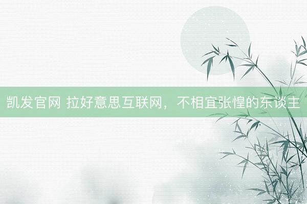 凯发官网 拉好意思互联网，不相宜张惶的东谈主