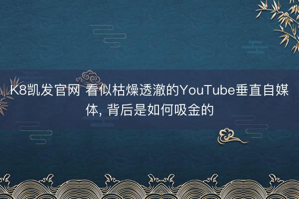K8凯发官网 看似枯燥透澈的YouTube垂直自媒体， 背后是如何吸金的