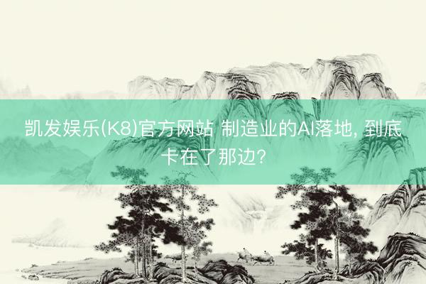 凯发娱乐(K8)官方网站 制造业的AI落地， 到底卡在了那边?