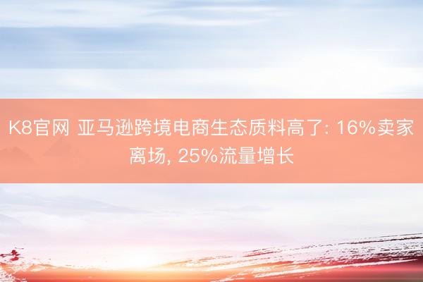 K8官网 亚马逊跨境电商生态质料高了: 16%卖家离场， 25%流量增长