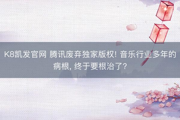 K8凯发官网 腾讯废弃独家版权! 音乐行业多年的病根， 终于要根治了?