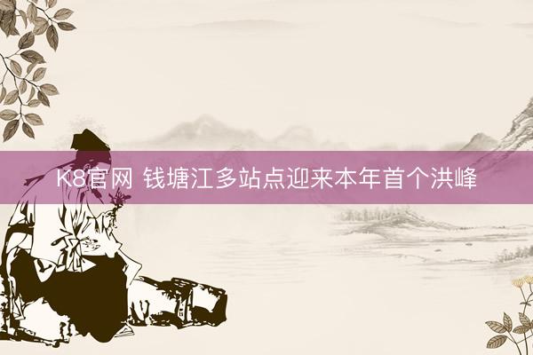 K8官网 钱塘江多站点迎来本年首个洪峰