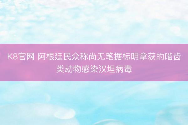 K8官网 阿根廷民众称尚无笔据标明拿获的啮齿类动物感染汉坦病毒