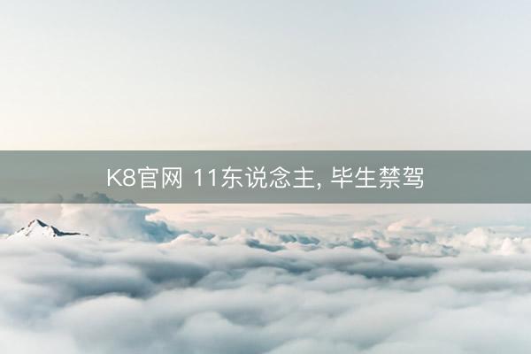 K8官网 11东说念主， 毕生禁驾
