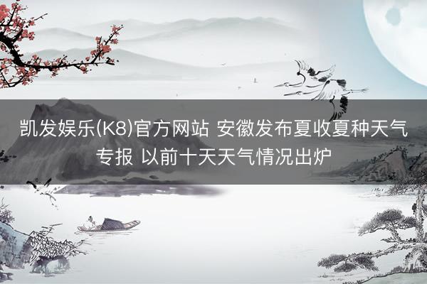 凯发娱乐(K8)官方网站 安徽发布夏收夏种天气专报 以前十天天气情况出炉