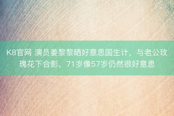 K8官网 演员姜黎黎晒好意思国生计，与老公玫瑰花下合影，71岁像57岁仍然很好意思
