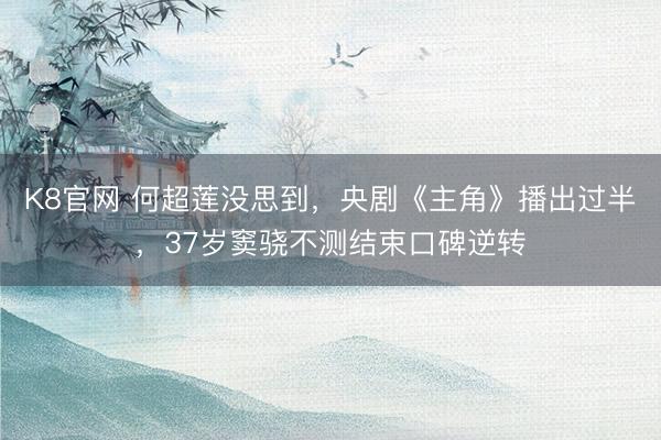 K8官网 何超莲没思到，央剧《主角》播出过半，37岁窦骁不测结束口碑逆转