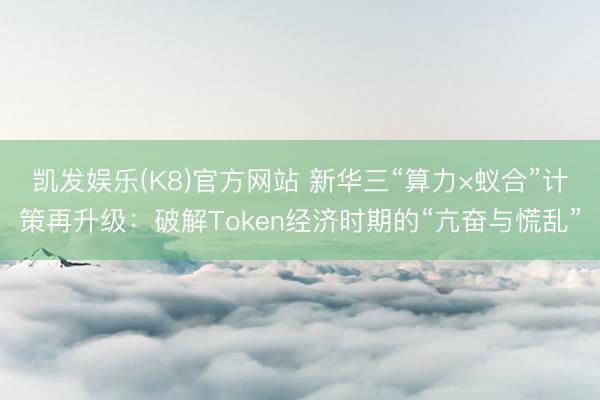 凯发娱乐(K8)官方网站 新华三“算力×蚁合”计策再升级：破解Token经济时期的“亢奋与慌乱”