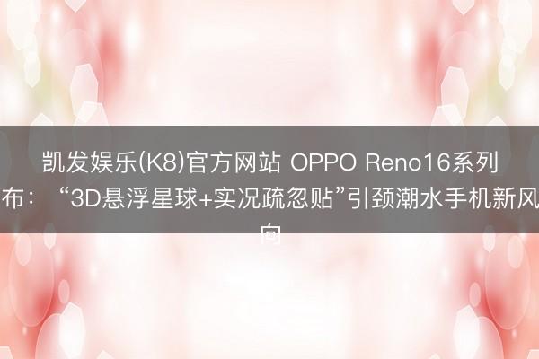 凯发娱乐(K8)官方网站 OPPO Reno16系列发布： “3D悬浮星球+实况疏忽贴”引颈潮水手机新风向