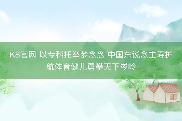 K8官网 以专科托举梦念念 中国东说念主寿护航体育健儿勇攀天下岑岭