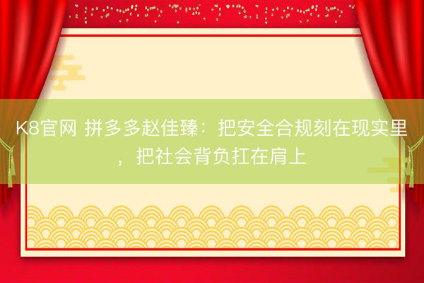 K8官网 拼多多赵佳臻：把安全合规刻在现实里，把社会背负扛在肩上