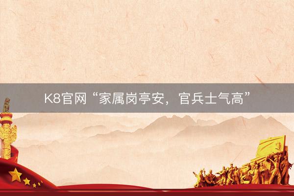 K8官网 “家属岗亭安，官兵士气高”