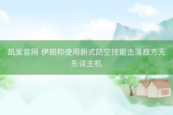 凯发官网 伊朗称使用新式防空技能击落敌方无东谈主机