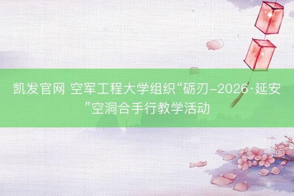 凯发官网 空军工程大学组织“砺刃-2026·延安”空洞合手行教学活动
