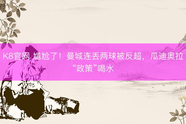 K8官网 尴尬了！曼城连丢两球被反超，<a href=