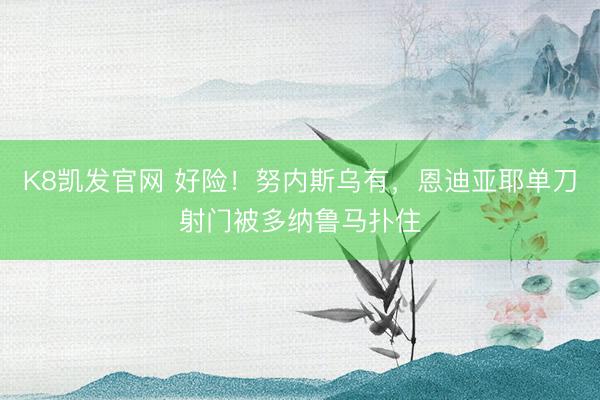 K8凯发官网 好险！努内斯乌有，恩迪亚耶单刀射门被多纳鲁马扑住