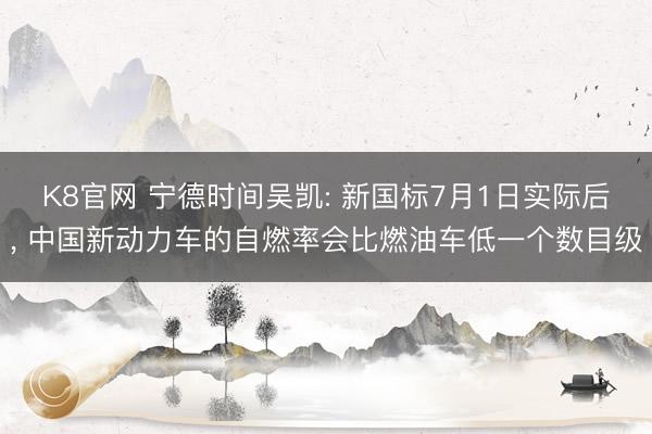 K8官网 宁德时间吴凯: 新国标7月1日实际后， 中国新动力车的自燃率会比燃油车低一个数目级